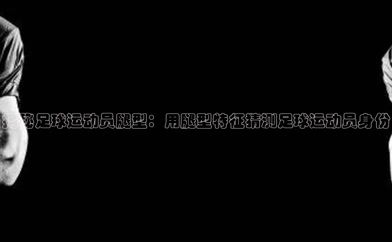 beat365官方唯一入口普信公司揭秘足球运动员腿型：用腿型特征猜测足球运动员身份