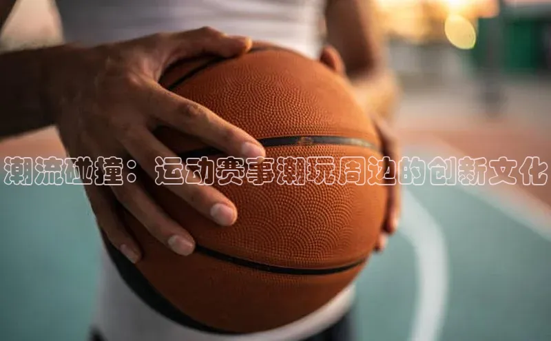 beat365安卓版下载文心一言潮流碰撞：运动赛事潮玩周边的创新文化