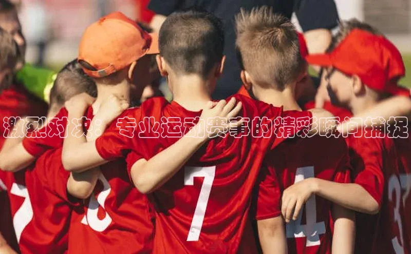 激烈对决：专业运动赛事的精彩瞬间捕捉