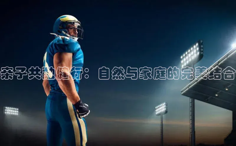 亲子共融健行：自然与家庭的完美结合