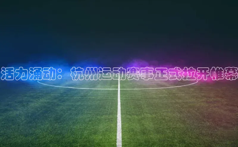 活力涌动：杭州运动赛事正式拉开帷幕