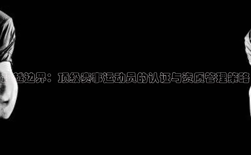 超越边界：顶级赛事运动员的认证与资质管理策略