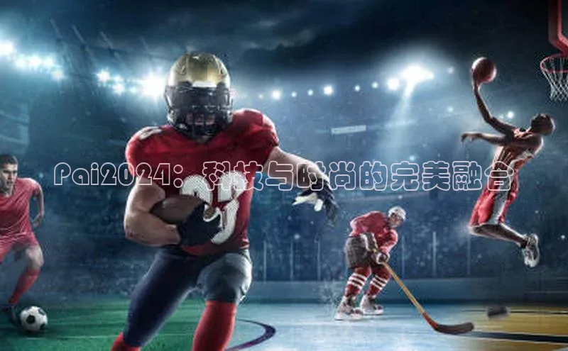 Pai2024：科技与时尚的完美融合