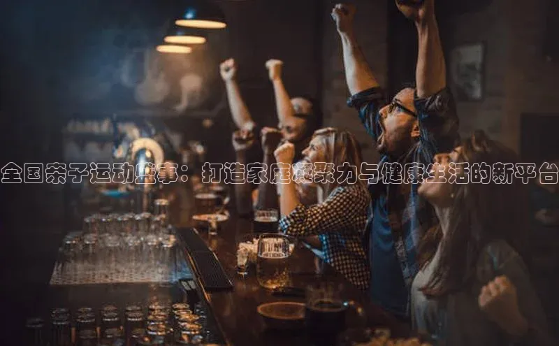 全国亲子运动盛事：打造家庭凝聚力与健康生活的新平台