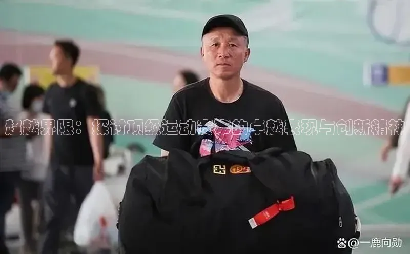 超越界限：探讨顶级运动赛事的卓越表现与创新精神